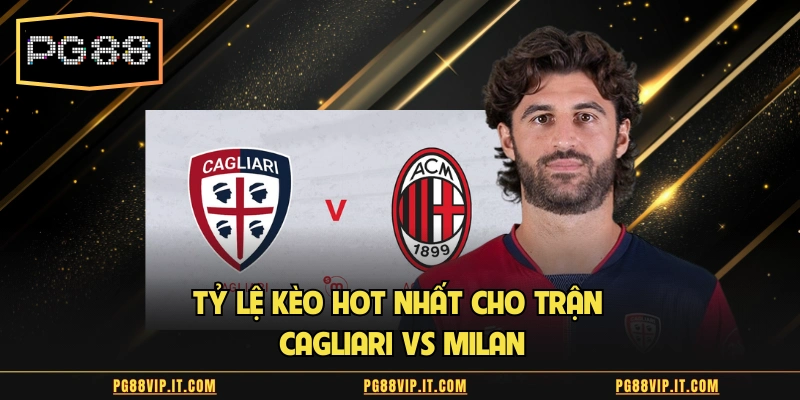 Tỷ lệ kèo hot nhất cho trận Cagliari vs Milan